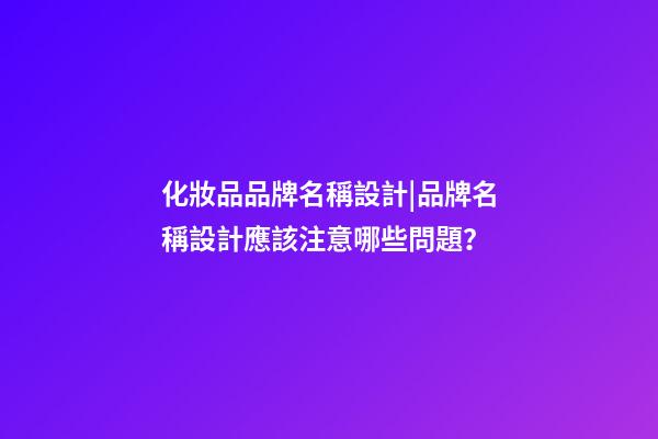 化妝品品牌名稱設計|品牌名稱設計應該注意哪些問題？-第1張-商標起名-玄機派